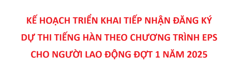 Kế hoạch triển khai tiếp nhận đăng ký dự thi tiếng Hàn theo Chương trình EPS cho người lao động đợt 1 năm 2025